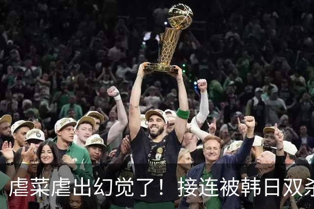 虐菜虐出幻觉了！接连被韩日双杀，中国男篮一短板不改难回亚洲前列
